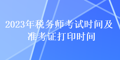 2023年稅務(wù)師考試時間及準(zhǔn)考證打印時間