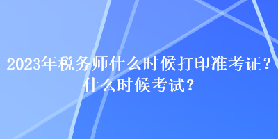 2023年稅務(wù)師什么時(shí)候打印準(zhǔn)考證？什么時(shí)候考試？