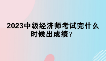 2023中級(jí)經(jīng)濟(jì)師考試完什么時(shí)候出成績(jī)？