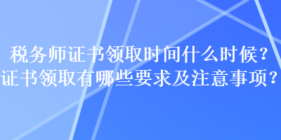 稅務(wù)師證書領(lǐng)取時間什么時候？證書領(lǐng)取有哪些要求及注意事項？