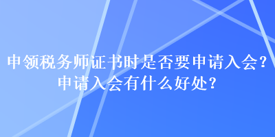 申領(lǐng)稅務(wù)師證書時(shí)是否要申請(qǐng)入會(huì)？申請(qǐng)入會(huì)有什么好處？