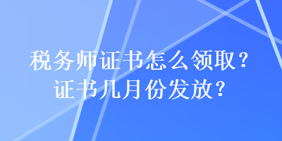 稅務(wù)師證書怎么領(lǐng)?。孔C書幾月份發(fā)放？