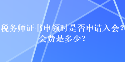 稅務(wù)師證書申領(lǐng)時是否申請入會？會費是多少？