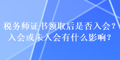 稅務(wù)師證書領(lǐng)取后是否入會？入會或未入會有什么影響？