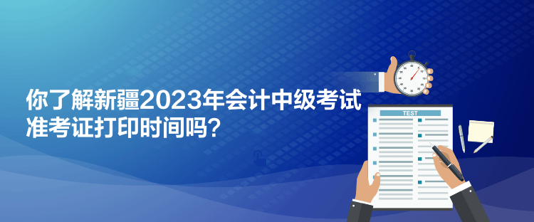 你了解新疆2023年會計中級考試準(zhǔn)考證打印時間嗎？