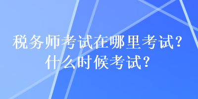 稅務(wù)師考試在哪里考試？什么時(shí)候考試？