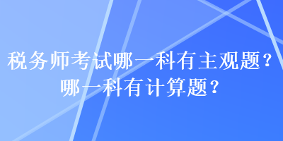 稅務(wù)師考試哪一科有主觀題？哪一科有計算題？