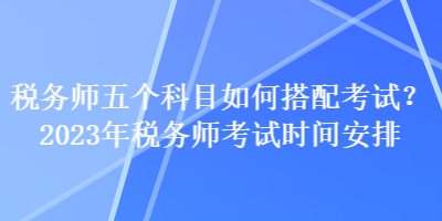 稅務師五個科目如何搭配考試？2023年稅務師考試時間安排