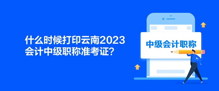 什么時(shí)候打印云南2023會計(jì)中級職稱準(zhǔn)考證？