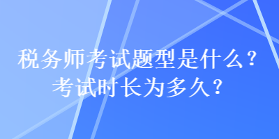 稅務(wù)師考試題型是什么？考試時長為多久？