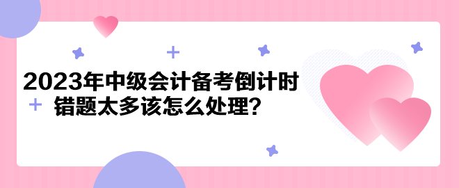 2023年中級(jí)會(huì)計(jì)備考倒計(jì)時(shí) 錯(cuò)題太多該怎么處理？