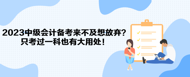 2023中級(jí)會(huì)計(jì)備考來(lái)不及想放棄？只考過(guò)一科也有大用處！