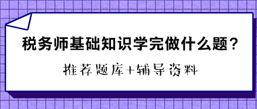 稅務師基礎(chǔ)知識學完做什么題？