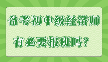 備考初中級經(jīng)濟(jì)師有必要報(bào)班嗎？