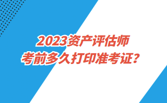 2023資產(chǎn)評估師考前多久打印準(zhǔn)考證？