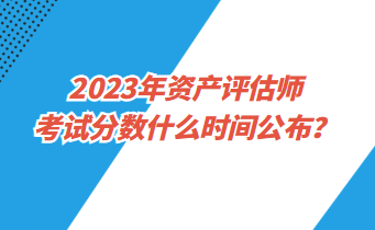 2023年資產(chǎn)評(píng)估師考試分?jǐn)?shù)什么時(shí)間公布？