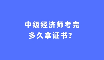 中級經(jīng)濟(jì)師考完多久拿證書？