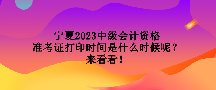 寧夏2023中級(jí)會(huì)計(jì)資格準(zhǔn)考證打印時(shí)間是什么時(shí)候呢？來(lái)看看！