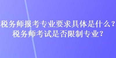 稅務(wù)師報考專業(yè)要求具體是什么？稅務(wù)師考試是否限制專業(yè)？