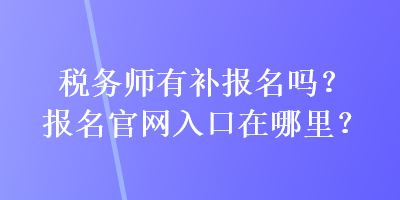 稅務師有補報名嗎？報名官網(wǎng)入口在哪里？