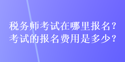 稅務師考試在哪里報名？考試的報名費用是多少？