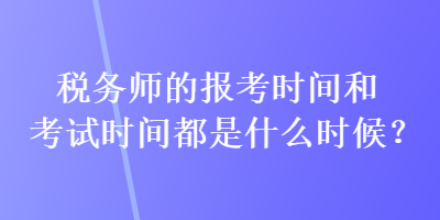 稅務(wù)師的報考時間和考試時間都是什么時候？