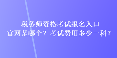 稅務(wù)師資格考試報(bào)名入口官網(wǎng)是哪個(gè)？考試費(fèi)用多少一科？