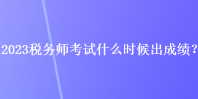 2023稅務師考試什么時候出成績？