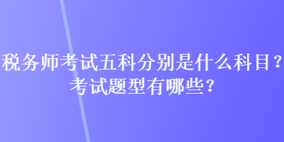 稅務師考試五科分別是什么科目？考試題型有哪些？