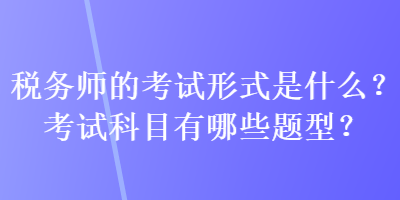 稅務(wù)師的考試形式是什么？考試科目有哪些題型？