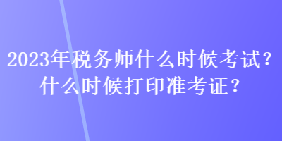 2023年稅務(wù)師什么時(shí)候考試？什么時(shí)候打印準(zhǔn)考證？