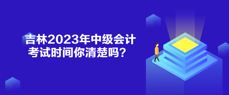 吉林2023年中級會計考試時間你清楚嗎？