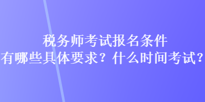 稅務(wù)師考試報(bào)名條件有哪些具體要求？什么時(shí)間考試？