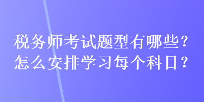 稅務(wù)師考試題型有哪些？怎么安排學(xué)習(xí)每個科目？