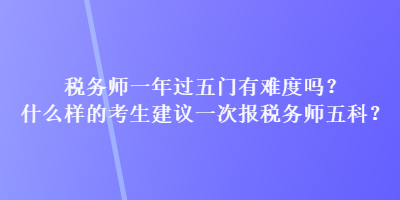 稅務(wù)師一年過五門有難度嗎？什么樣的考生建議一次報(bào)稅務(wù)師五科？