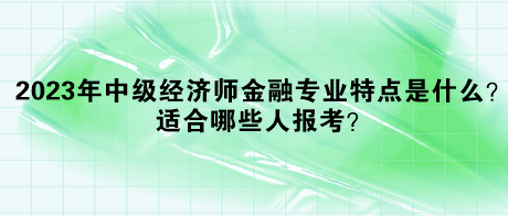 2023年中級經(jīng)濟(jì)師金融專業(yè)特點(diǎn)是什么？適合哪些人報(bào)考？