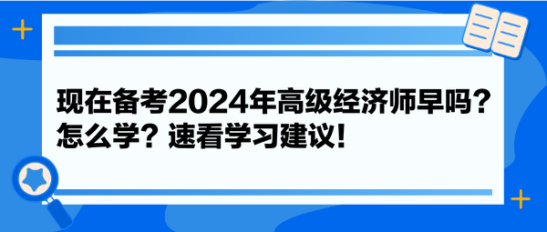 現(xiàn)在備考2024年高級經(jīng)濟(jì)師早嗎？怎么學(xué)？速看學(xué)習(xí)建議！