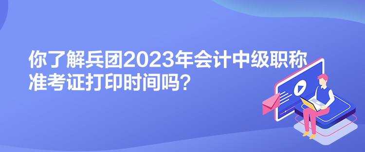 你了解兵團(tuán)2023年會(huì)計(jì)中級職稱準(zhǔn)考證打印時(shí)間嗎？