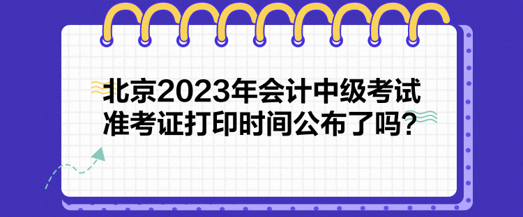 北京2023年會(huì)計(jì)中級(jí)考試準(zhǔn)考證打印時(shí)間公布了嗎？