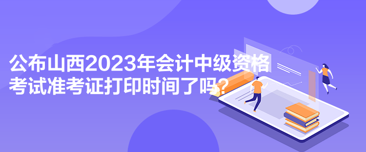 公布山西2023年會(huì)計(jì)中級(jí)資格考試準(zhǔn)考證打印時(shí)間了嗎？