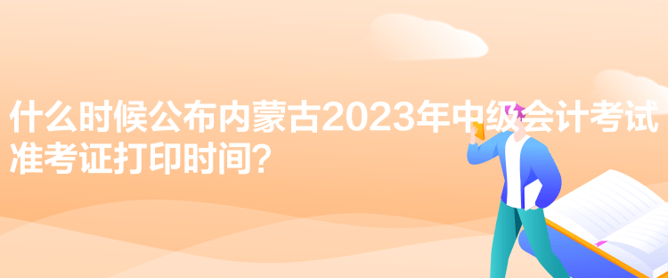 什么時候公布內(nèi)蒙古2023年中級會計考試準考證打印時間？