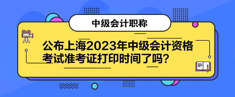 公布上海2023年中級會計資格考試準(zhǔn)考證打印時間了嗎？