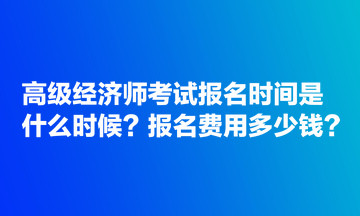 高級(jí)經(jīng)濟(jì)師考試報(bào)名時(shí)間是什么時(shí)候？報(bào)名費(fèi)用多少錢(qián)？