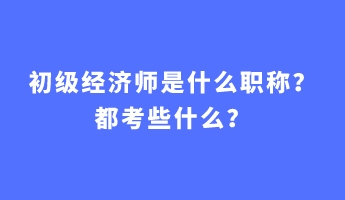 初級經(jīng)濟師是什么職稱？都考些什么？