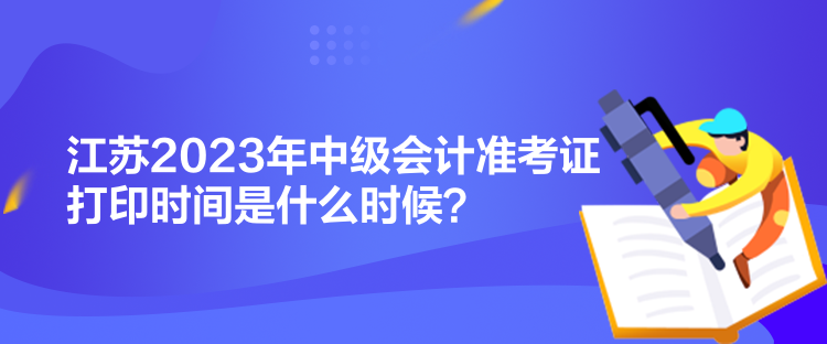 江蘇2023年中級(jí)會(huì)計(jì)準(zhǔn)考證打印時(shí)間是什么時(shí)候？