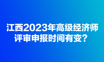 江西2023年高級經(jīng)濟(jì)師評審申報(bào)時(shí)間有變？