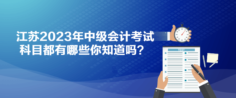 江蘇2023年中級(jí)會(huì)計(jì)考試科目都有哪些你知道嗎？