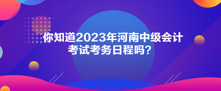 你知道2023年河南中級會計考試考務(wù)日程嗎？