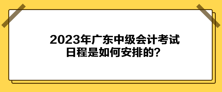 2023年廣東中級會計(jì)考試日程是如何安排的？