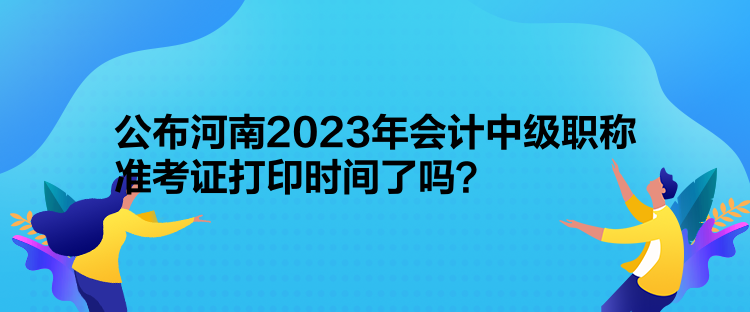 公布河南2023年會(huì)計(jì)中級(jí)職稱準(zhǔn)考證打印時(shí)間了嗎？